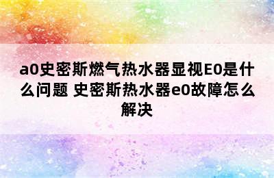 a0史密斯燃气热水器显视E0是什么问题 史密斯热水器e0故障怎么解决